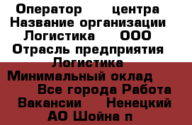 Оператор Call-центра › Название организации ­ Логистика365, ООО › Отрасль предприятия ­ Логистика › Минимальный оклад ­ 25 000 - Все города Работа » Вакансии   . Ненецкий АО,Шойна п.